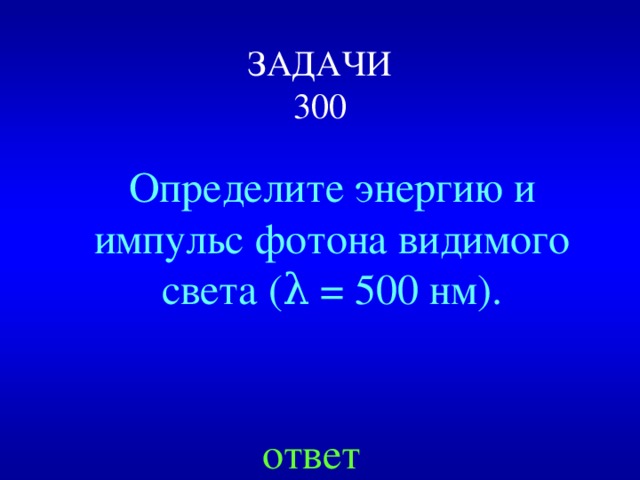 ЗАДАЧИ  300 Определите энергию и импульс фотона видимого света (λ = 500 нм). ответ 
