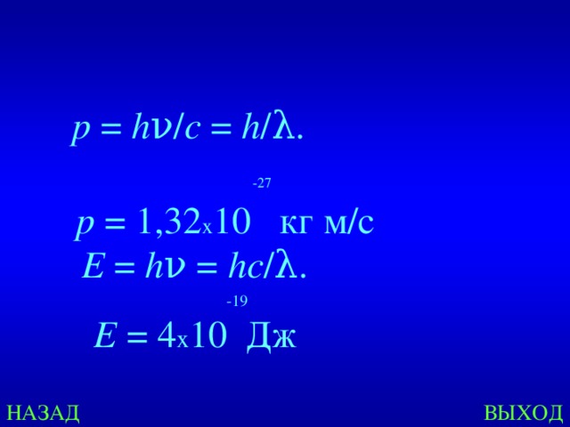    p  =  h ν/ c  =  h /λ.  -27    p  = 1,32 х 10 кг м/с E  =  h ν = hс /λ.  -19 E  = 4 х 10 Дж НАЗАД ВЫХОД 