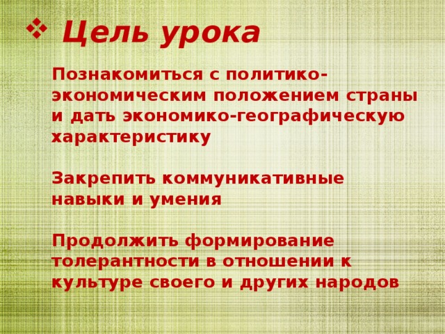  Цель урока   Познакомиться с политико-экономическим положением страны и дать экономико-географическую характеристику   Закрепить коммуникативные навыки и умения   Продолжить формирование толерантности в отношении к культуре своего и других народов   