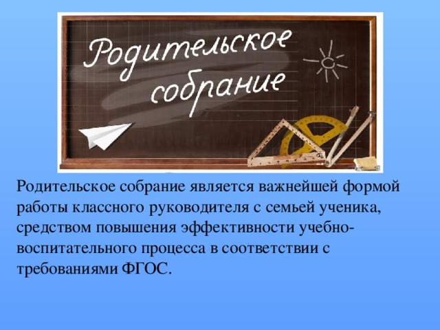 Родительское собрание является важнейшей формой работы классного руководителя с семьей ученика, средством повышения эффективности учебно- воспитательного процесса в соответствии с требованиями ФГОС. 