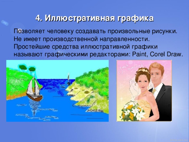 4. Иллюстративная графика  Позволяет человеку создавать произвольные рисунки. Не имеет производственной направленности. Простейшие средства иллюстративной графики называют графическими редакторами: Paint, Corel Draw. 