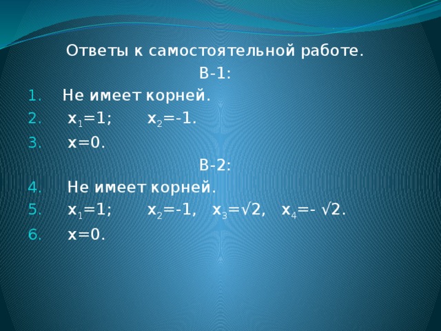 Ответы к самостоятельной работе. В-1:  Не имеет корней.  х 1 =1; х 2 =-1.  х=0. В-2:  Не имеет корней.  х 1 =1; х 2 =-1, х 3 =√2, х 4 =- √2.  х=0. 