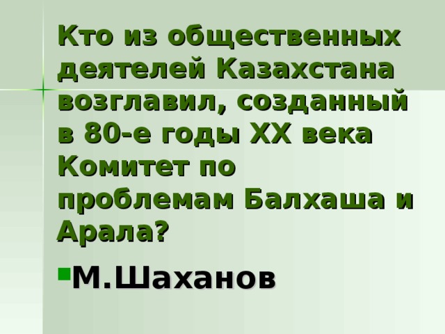 Кто из общественных деятелей Казахстана возглавил, созданный в 80-е годы ХХ века Комитет по проблемам Балхаша и Арала? М.Шаханов 