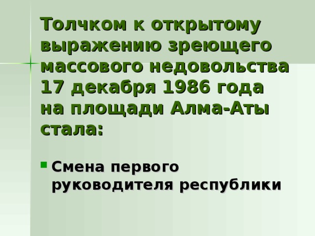 Толчком к открытому выражению зреющего массового недовольства 17 декабря 1986 года на площади Алма-Аты стала: Смена первого руководителя республики 