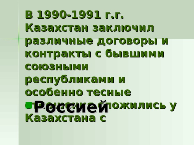 В 1990-1991 г.г. Казахстан заключил различные договоры и контракты с бывшими союзными республиками и особенно тесные отношения сложились у Казахстана с Россией 