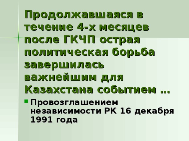 Продолжавшаяся в течение 4-х месяцев после ГКЧП острая политическая борьба завершилась важнейшим для Казахстана событием … Провозглашением независимости РК 16 декабря 1991 года 