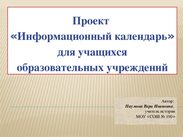 Проект « Информационный календарь »  для учащихся образовательных учреждений Автор:  Наумова Вера Ивановна ,  учитель истории  МОУ « СОШ № 190 »   
