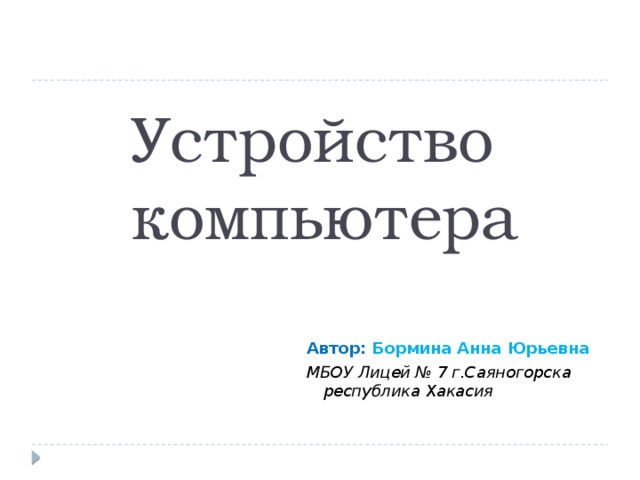 Устройство компьютера Автор: Бормина Анна Юрьевна МБОУ Лицей № 7 г.Саяногорска республика Хакасия 