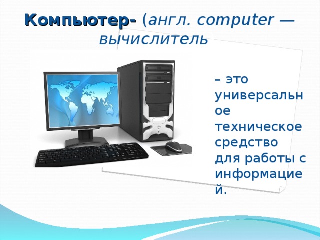 Компьютер- ( англ. computer — вычислитель ) – это универсальное техническое средство для работы с информацией. 