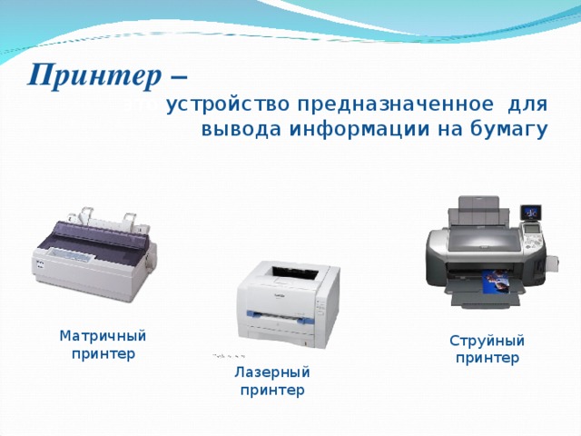 Принтер – это устройство предназначенное для вывода информации на бумагу Матричный принтер Струйный принтер Лазерный принтер 