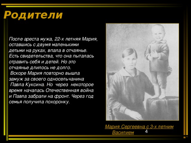 Родители  После ареста мужа, 22-х летняя  Мария,  оставшись с двумя маленькими  детьми на руках, впала в отчаянье.  Есть свидетельства, что она пыталась  отравить себя и детей. Но это  отчаянье длилось не долго.  Вскоре Мария повторно вышла  замуж за своего односельчанина  Павла Куксина . Но  через некоторое  время началась Отечественная война  и Павла забрали на фронт. Через год  семья получила похоронку.  Мария Сергеевна с 3-х летним Василием 
