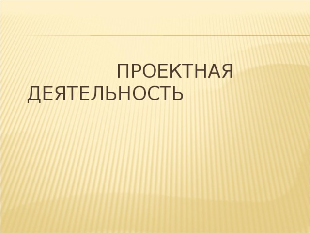  ПРОЕКТНАЯ ДЕЯТЕЛЬНОСТЬ  