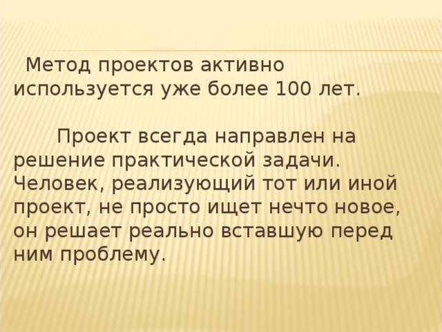   Метод проектов активно используется уже более 100 лет.  Проект всегда направлен на решение практической задачи. Человек, реализующий тот или иной проект, не просто ищет нечто новое, он решает реально вставшую перед ним проблему.  