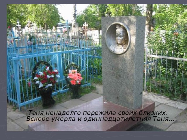  Таня ненадолго пережила своих близких. Вскоре умерла и одиннадцатилетняя Таня…  