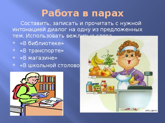 Работа в парах  Составить, записать и прочитать с нужной интонацией диалог на одну из предложенных тем. Использовать вежливые слова. «В библиотеке» «В транспорте» «В магазине» «В школьной столовой» 