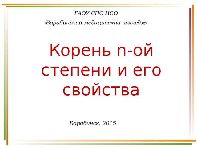 ГАОУ СПО НСО «Барабинский медицинский колледж» Корень n-ой степени и его свойства Барабинск, 2015 