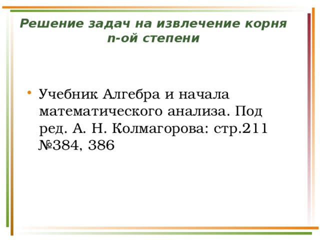 Решение задач на извлечение корня n-ой степени Учебник Алгебра и начала математического анализа. Под ред. А. Н. Колмагорова: стр.211 №384, 386 