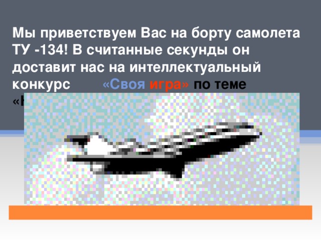 Мы приветствуем Вас на борту самолета ТУ -134! В считанные секунды он доставит нас на интеллектуальный конкурс «Своя  игра» по теме «Наречие». 