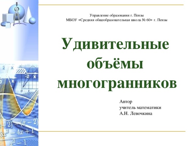 Управление образования г. Пензы МБОУ « Средняя общеобразовательная школа № 60 » г. Пензы Удивительные объёмы  многогранников   Автор учитель математики А.Н. Левочкина 