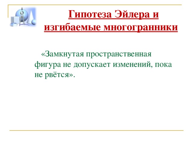 Гипотеза Эйлера и изгибаемые многогранники  «Замкнутая пространственная фигура не допускает изменений, пока не рвётся». 