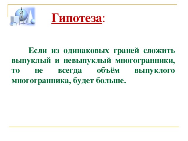 Гипотеза :   Если из одинаковых граней сложить выпуклый и невыпуклый многогранники, то н е всегда объём выпуклого многогранника, будет больше. 