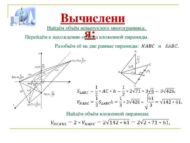 Вычисления: Найдём объём невыпуклого многогранника. Перейдём к нахождению объёма вложенной пирамиды. Разобьём её на две равные пирамиды: и Найдём объём вложенной пирамиды: 