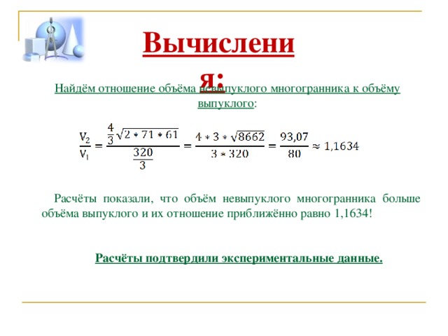 Вычисления: Найдём отношение объёма невыпуклого многогранника к объёму выпуклого : Расчёты показали, что объём невыпуклого многогранника больше объёма выпуклого и их отношение приближённо равно 1,1634!  Расчёты подтвердили экспериментальные данные. 