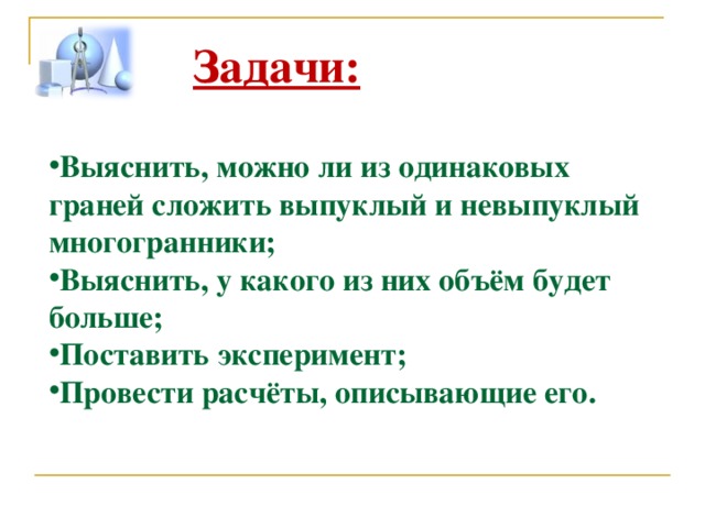 Задачи:  Выяснить, можно ли из одинаковых граней сложить выпуклый и невыпуклый многогранники ; Выяснить, у какого из них объём будет больше; Поставить эксперимент; Провести расчёты, описывающие его. 