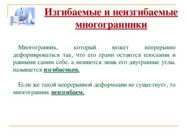 Изгибаемые и неизгибаемые многогранники Многогранник, который может непрерывно деформироваться так, что его грани остаются плоскими и равными самим себе, а меняются лишь его двугранные углы, называется изгибаемым.  Если же такой непрерывной деформации не существует, то многогранник неизгибаем. 