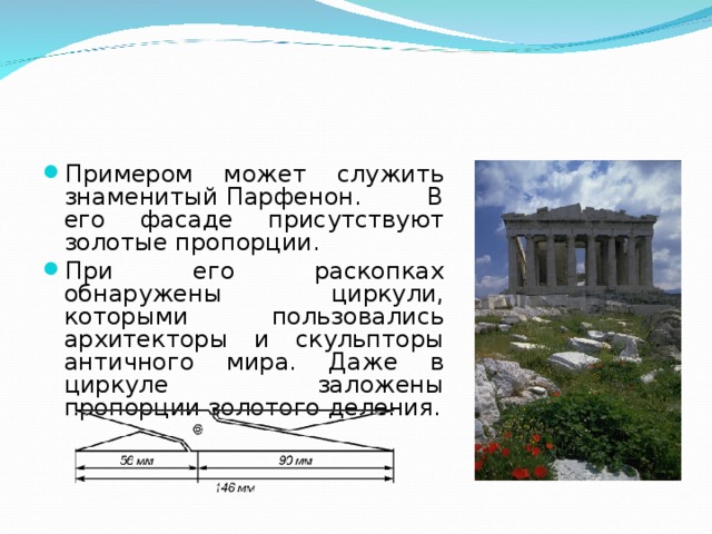 Примером может служить знаменитый Парфенон. В его фасаде присутствуют золотые пропорции. При его раскопках обнаружены циркули, которыми пользовались архитекторы и скульпторы античного мира. Даже в циркуле заложены пропорции золотого деления. 