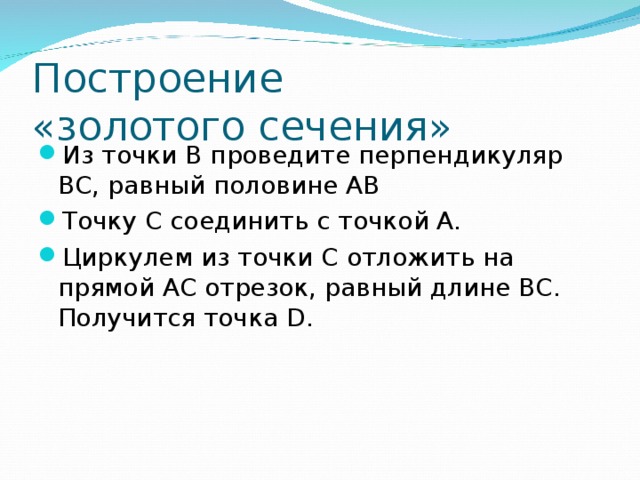 Построение  «золотого сечения» Из точки В проведите перпендикуляр ВС, равный половине АВ Точку С соединить с точкой А. Циркулем из точки С отложить на прямой АС отрезок, равный длине ВС. Получится точка D .  