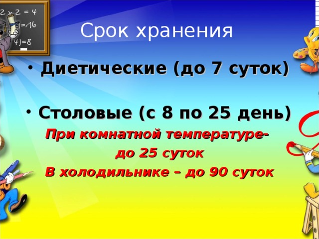 Срок хранения Диетические (до 7 суток) Столовые (с 8 по 25 день) При комнатной температуре- до 25 суток В холодильнике – до 90 суток 