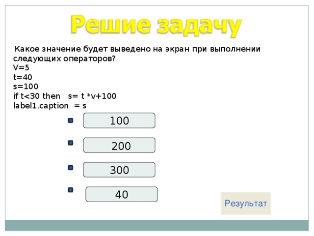  Какое значение будет выведено на экран при выполнении следующих операторов? V=5 t=40 s=100 if tlabel1.caption = s 100  200 300 40 