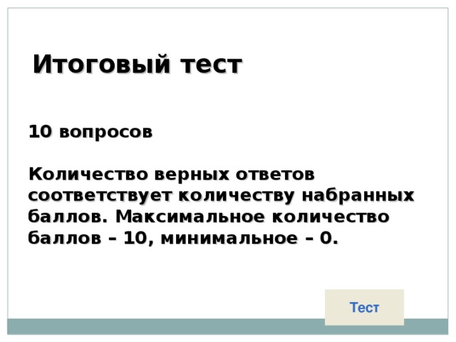 Итоговый тест 10 вопросов  Количество верных ответов  соответствует количеству набранных баллов. Максимальное количество баллов – 10 , минимальное – 0.  