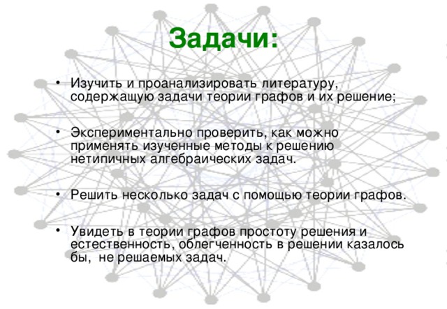 Задачи: Изучить и проанализировать литературу, содержащую задачи теории графов и их решение;  Экспериментально проверить, как можно применять изученные методы к решению нетипичных алгебраических задач.  Решить несколько задач с помощью теории графов.  Увидеть в теории графов простоту решения и естественность, облегченность в решении казалось бы, не решаемых задач. 