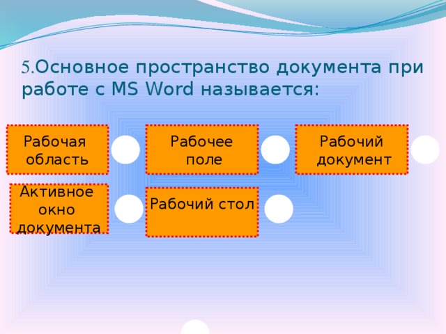 5. Основное пространство документа при работе с MS Word называется:  Рабочая Рабочий Рабочее  документ  поле область Активное окно документа Рабочий стол   