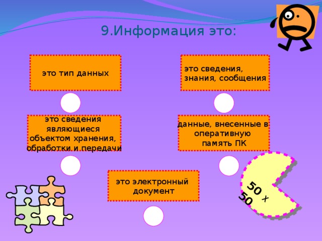 50 Х 50 9.Информация это:  это сведения, это тип данных знания, сообщения данные, внесенные в это сведения оперативную являющиеся память ПК объектом хранения, обработки и передачи это электронный документ 