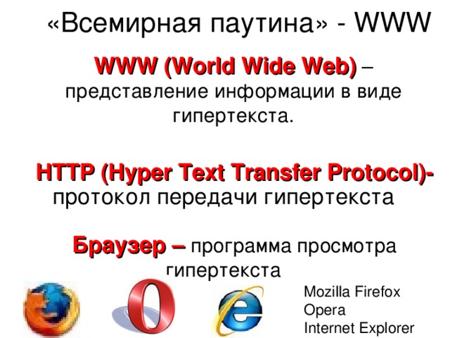  «Всемирная паутина» - WWW    WWW ( World Wide Web )  – представление информации в виде гипертекста. HTTP ( Hyper Text Transfer Protocol) - протокол передачи гипертекста Браузер – программа просмотра гипертекста  Mozilla Firefox Opera Internet Explorer 