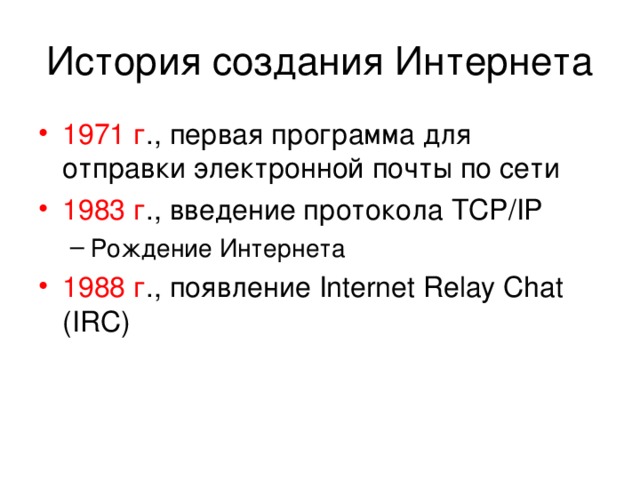 История создания Интернета 1971 г ., первая программа для отправки электронной почты по сети 1983 г ., введение протокола TCP/IP Рождение Интернета Рождение Интернета 1988 г ., появление Internet Relay Chat (IRC) 