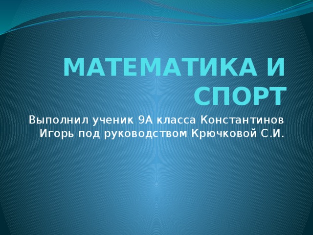 МАТЕМАТИКА И СПОРТ Выполнил ученик 9А класса Константинов Игорь под руководством Крючковой С.И. 