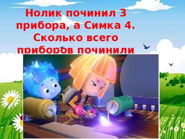 Нолик починил 3 прибора, а Симка 4. Сколько всего приборов починили Фиксики? 