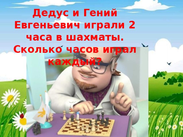 Дедус и Гений Евгеньевич играли 2 часа в шахматы. Сколько часов играл каждый? 