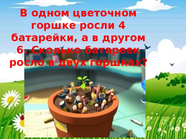 В одном цветочном горшке росли 4 батарейки, а в другом 6. Сколько батареек росло в двух горшках? 