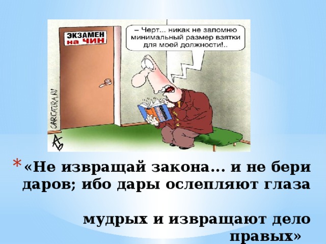 Закон бери. Не извращай закона и не бери Даров ибо дары ослепляют глаза. Даров не принимай ибо дары слепыми делают зрячих. Цитата не извращай закона.  Мзда глаза дерет: дары и мудрых ослепляют..