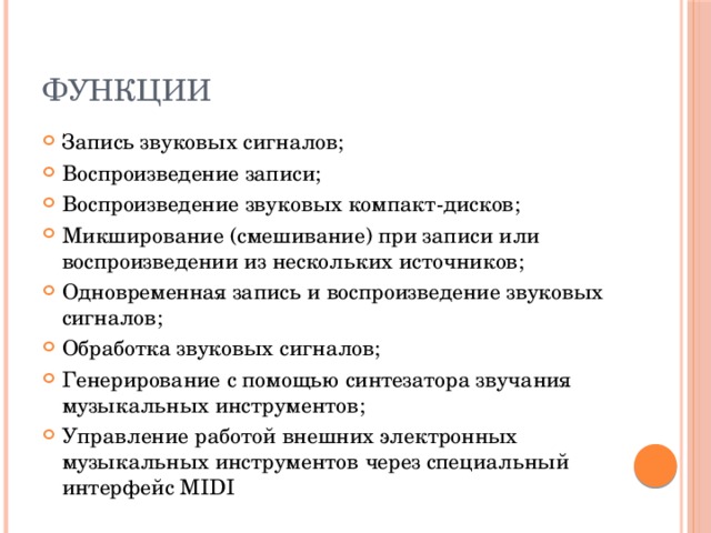 Функции Запись звуковых сигналов; Воспроизведение записи; Воспроизведение звуковых компакт-дисков; Микширование (смешивание) при записи или воспроизведении из нескольких источников; Одновременная запись и воспроизведение звуковых сигналов; Обработка звуковых сигналов; Генерирование с помощью синтезатора звучания музыкальных инструментов; Управление работой внешних электронных музыкальных инструментов через специальный интерфейс MIDI 