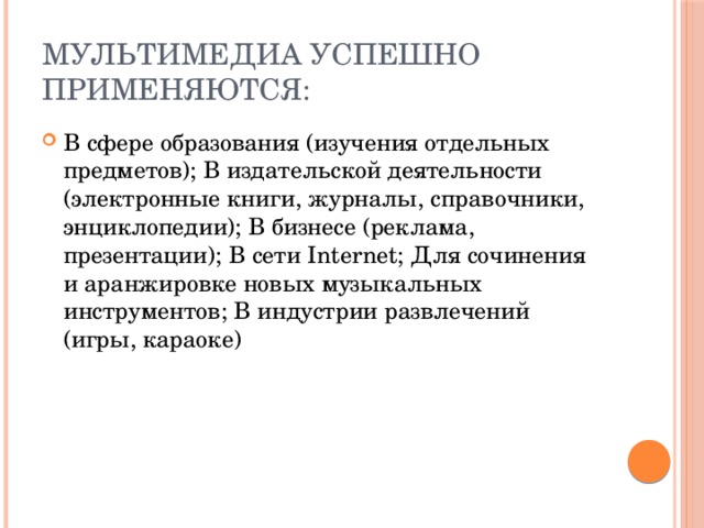 Мультимедиа успешно применяются: В сфере образования (изучения отдельных предметов); В издательской деятельности (электронные книги, журналы, справочники, энциклопедии); В бизнесе (реклама, презентации); В сети Internet; Для сочинения и аранжировке новых музыкальных инструментов; В индустрии развлечений (игры, караоке) 