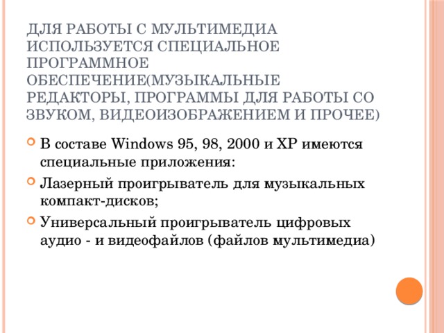 Для работы с мультимедиа используется специальное программное обеспечение(музыкальные редакторы, программы для работы со звуком, видеоизображением и прочее) В составе Windows 95, 98, 2000 и XP имеются специальные приложения: Лазерный проигрыватель для музыкальных компакт-дисков; Универсальный проигрыватель цифровых аудио - и видеофайлов (файлов мультимедиа) 