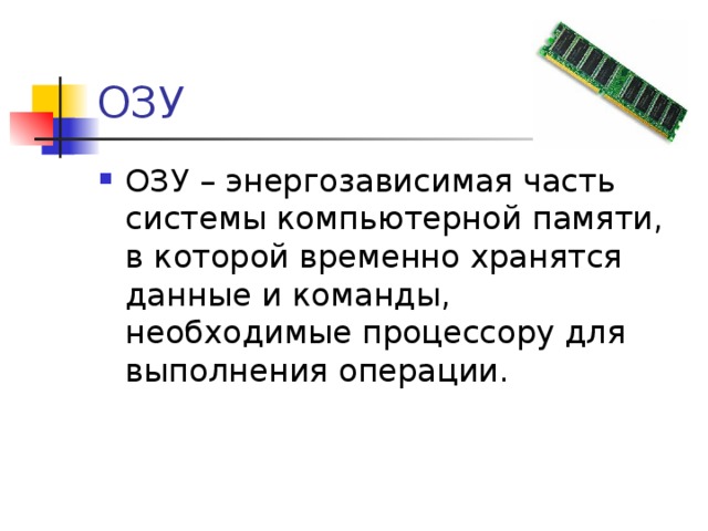 ОЗУ ОЗУ – энергозависимая часть системы компьютерной памяти, в которой временно хранятся данные и команды, необходимые процессору для выполнения операции. 