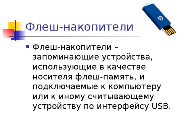 Флеш-накопители  Флеш-накопители – запоминающие устройства, использующие в качестве носителя флеш-память, и подключаемые к компьютеру или к иному считывающему устройству по интерфейсу USB. 