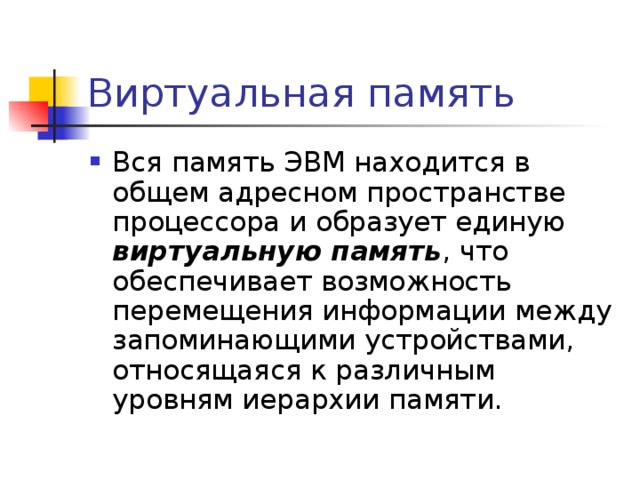 Виртуальная память Вся память ЭВМ находится в общем адресном пространстве процессора и образует единую виртуальную память , что обеспечивает возможность перемещения информации между запоминающими устройствами, относящаяся к различным уровням иерархии памяти. 